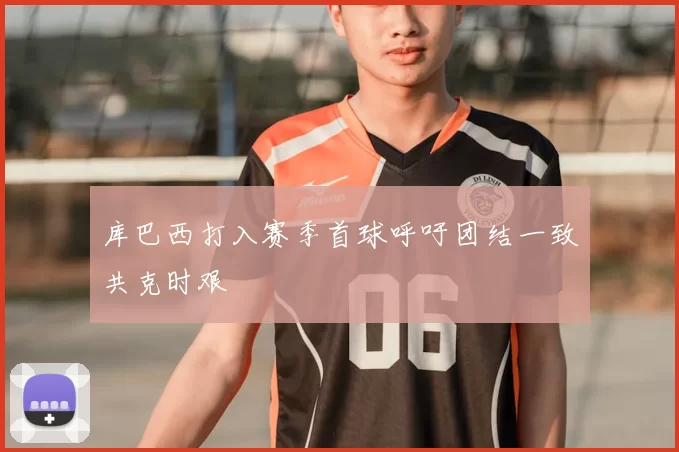 库巴西打入赛季首球呼吁团结一致共克时艰