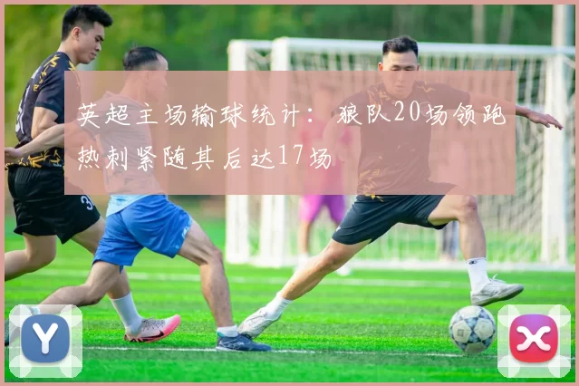 英超主场输球统计:狼队20场领跑热刺紧随其后达17场