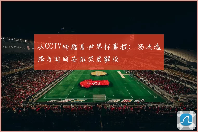 从CCTV转播看世界杯赛程:场次选择与时间安排深度解读