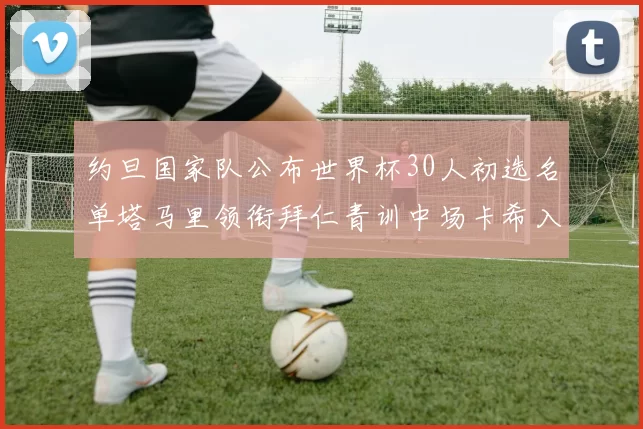 约旦国家队公布世界杯30人初选名单塔马里领衔拜仁青训中场卡希入选