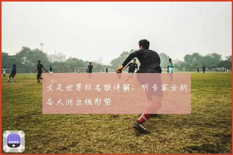 女足世界杯名额详解：听专家分析各大洲出线形势