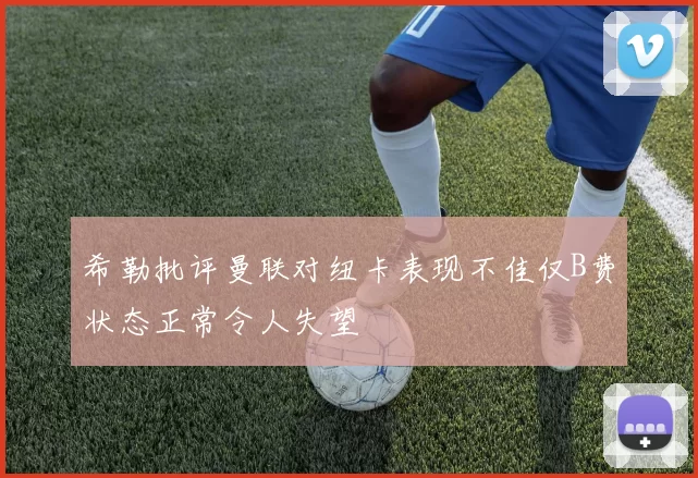 希勒批评曼联对纽卡表现不佳仅B费状态正常令人失望