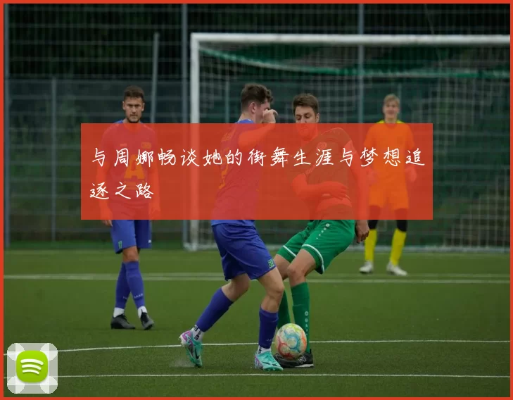 与周娜畅谈她的街舞生涯与梦想追逐之路