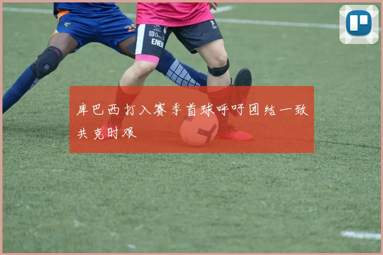 库巴西打入赛季首球呼吁团结一致共克时艰