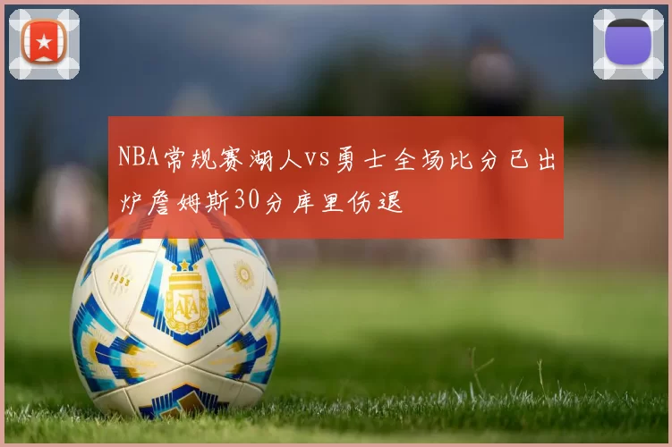 NBA常规赛湖人vs勇士全场比分已出炉詹姆斯30分库里伤退