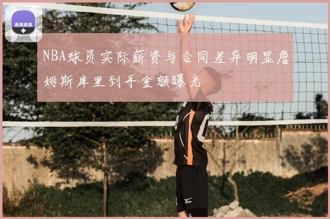 NBA球员实际薪资与合同差异明显詹姆斯库里到手金额曝光