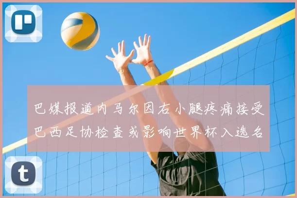巴媒报道内马尔因右小腿疼痛接受巴西足协检查或影响世界杯入选名单