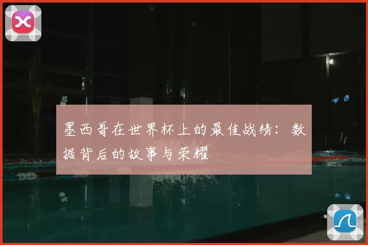 墨西哥在世界杯上的最佳战绩:数据背后的故事与荣耀