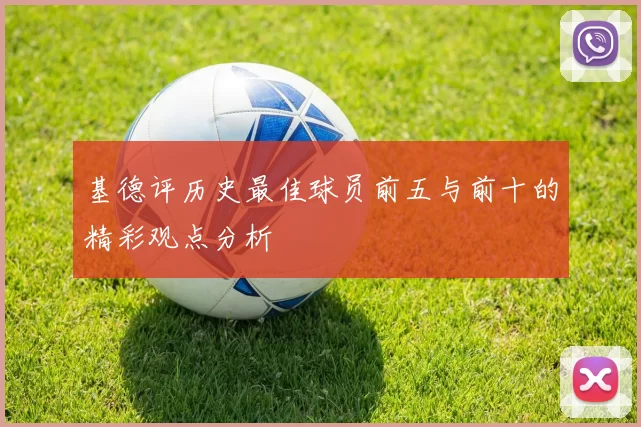 基德评历史最佳球员前五与前十的精彩观点分析