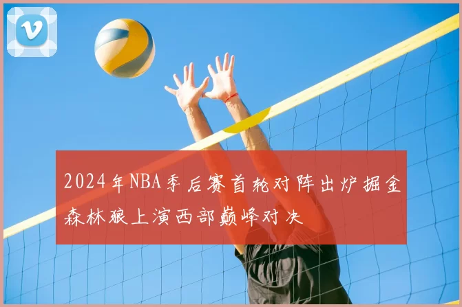 2024年NBA季后赛首轮对阵出炉掘金森林狼上演西部巅峰对决