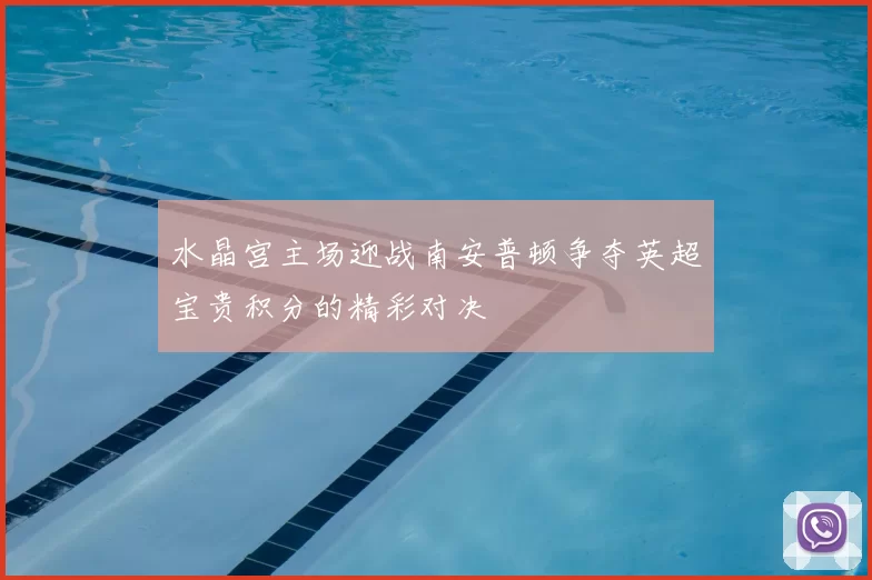 水晶宫主场迎战南安普顿争夺英超宝贵积分的精彩对决