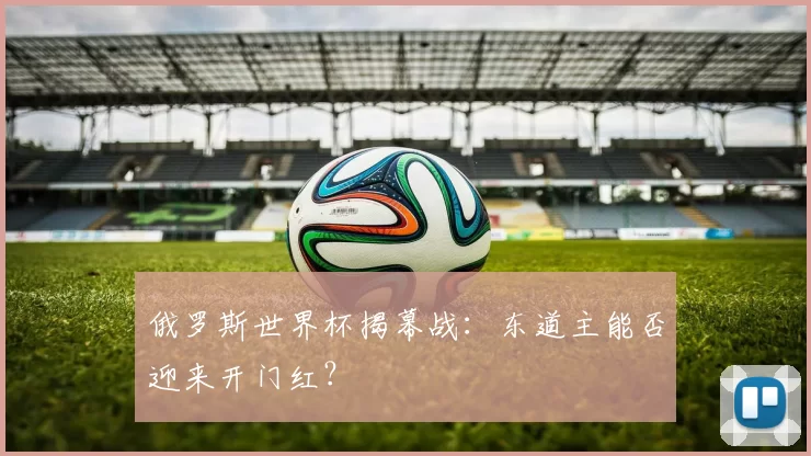 俄罗斯世界杯揭幕战:东道主能否迎来开门红?