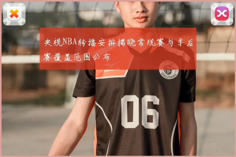 央视NBA转播安排揭晓常规赛与季后赛覆盖范围公布