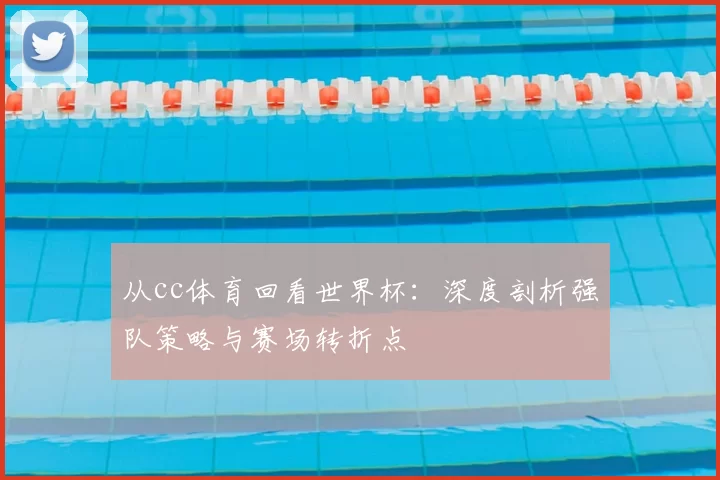 从cc体育回看世界杯:深度剖析强队策略与赛场转折点