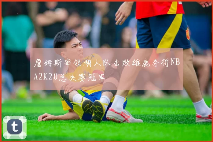 詹姆斯率领湖人队击败雄鹿夺得NBA2K20总决赛冠军