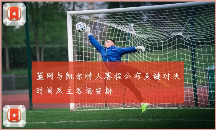 篮网与凯尔特人赛程公布关键对决时间及主客场安排