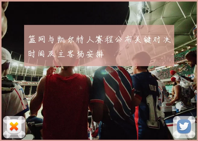 篮网与凯尔特人赛程公布关键对决时间及主客场安排