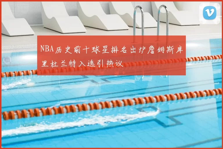 NBA历史前十球星排名出炉詹姆斯库里杜兰特入选引热议