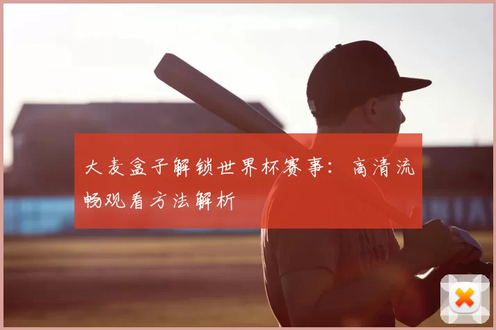 大麦盒子解锁世界杯赛事:高清流畅观看方法解析