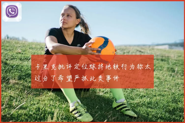 卡里克批评定位球挤地铁行为称太过分了希望严抓此类事件