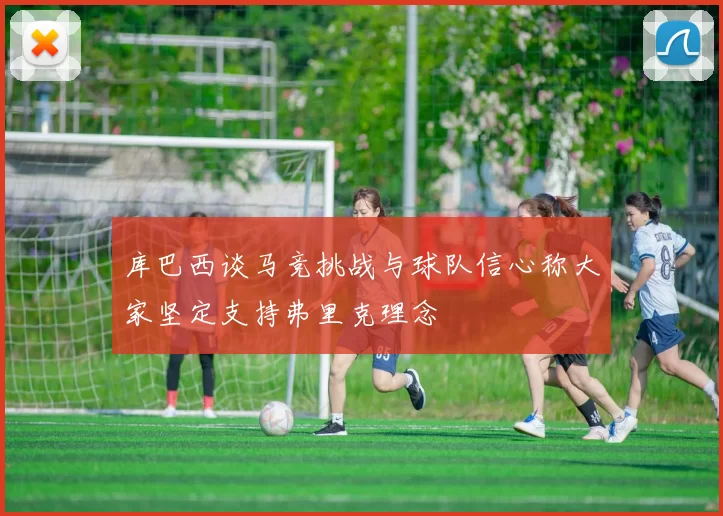 库巴西谈马竞挑战与球队信心称大家坚定支持弗里克理念