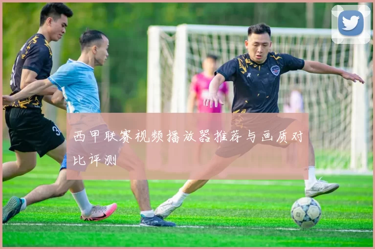 西甲联赛视频播放器推荐与画质对比评测