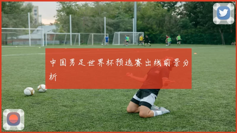 中国男足世界杯预选赛出线前景分析