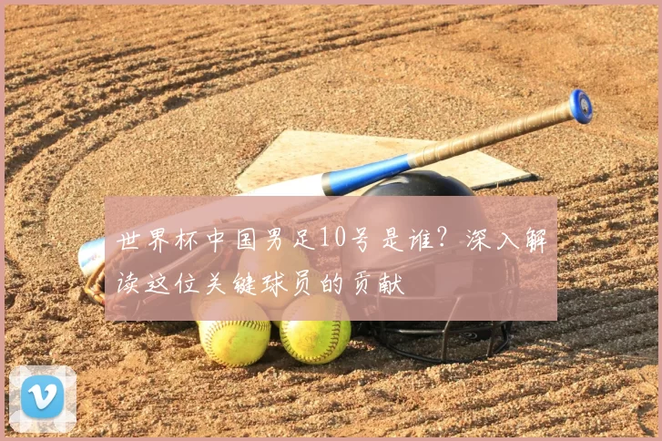 世界杯中国男足10号是谁?深入解读这位关键球员的贡献