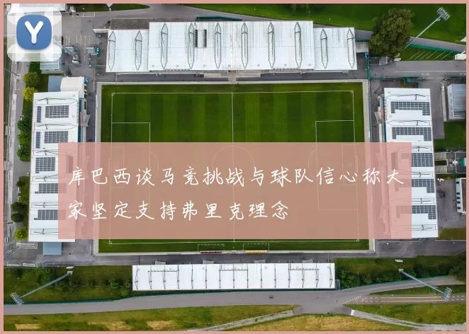 库巴西谈马竞挑战与球队信心称大家坚定支持弗里克理念