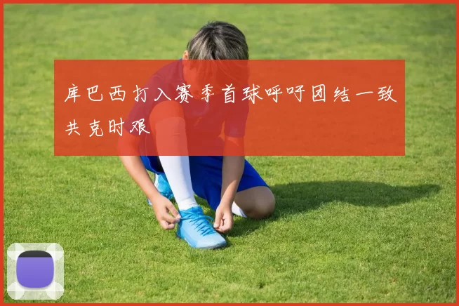 库巴西打入赛季首球呼吁团结一致共克时艰