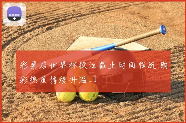 彩票店世界杯投注截止时间临近 购彩热度持续升温_1