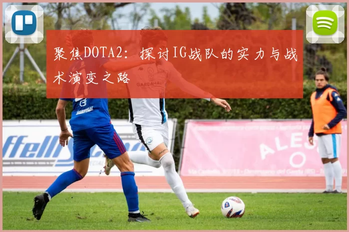 聚焦DOTA2：探讨IG战队的实力与战术演变之路