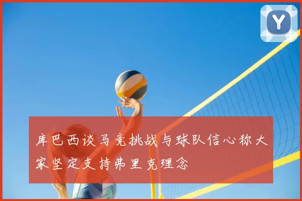 库巴西谈马竞挑战与球队信心称大家坚定支持弗里克理念