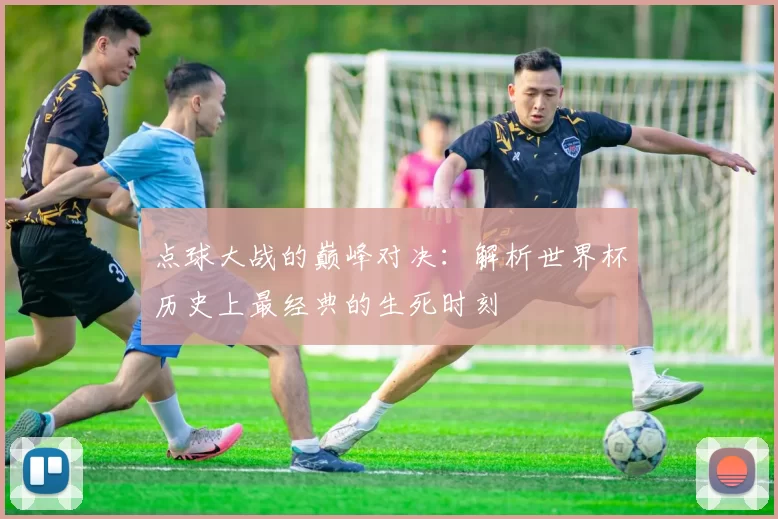 点球大战的巅峰对决:解析世界杯历史上最经典的生死时刻