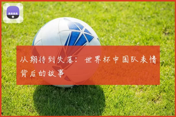 从期待到失落:世界杯中国队表情背后的故事