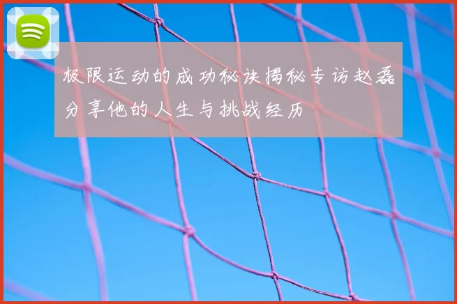 极限运动的成功秘诀揭秘专访赵磊分享他的人生与挑战经历