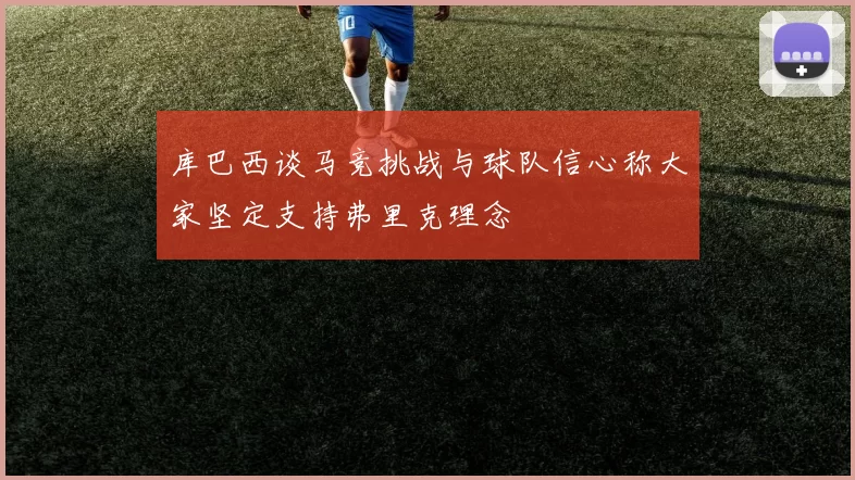 库巴西谈马竞挑战与球队信心称大家坚定支持弗里克理念